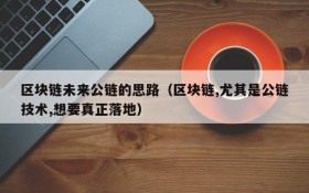 区块链未来公链的思路(区块链,尤其是公链技术,想要真正落地)