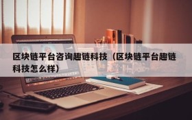 区块链平台咨询趣链科技(区块链平台趣链 科技怎么样)