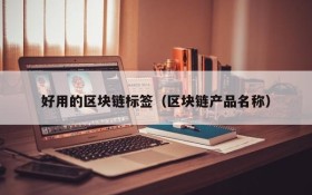 好用的区块链标签(区块链产品名称)