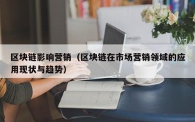 区块链影响营销(区块链在市场营销领域的应用现状与趋势)