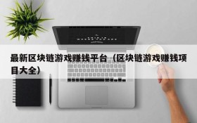 最新区块链游戏赚钱平台（区块链游戏赚钱项目大全）