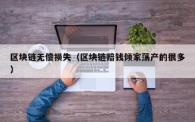 区块链无偿损失(区块链赔钱倾家荡产的很多)