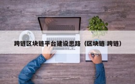 跨链区块链平台建设思路(区块链 跨链)