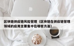 区块链供应链风险管理(区块链在供应链管理领域的应用主要集中在哪些方面)