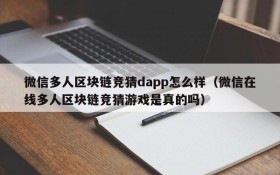 微信多人区块链竞猜dapp怎么样(微信在线多人区块链竞猜游戏是真的吗)