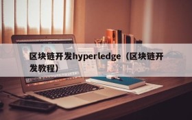 区块链开发hyperledge(区块链开发教程)