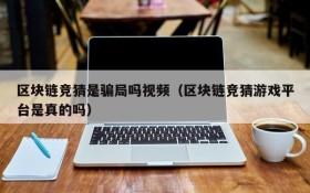区块链竞猜是骗局吗视频（区块链竞猜游戏平台是真的吗）