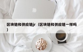区块链和供应链jr(区块链和供应链一样吗)