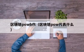 区块链powbft(区块链pow代表什么)