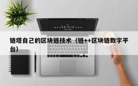 链塔自己的区块链技术(链++区块链数字平台)