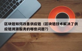 区块链如何改善供应链(区块链技术解决了供应链溯源服务的哪些问题?)