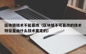 区块链技术不能篡改(区块链不可篡改的技术特征是由什么技术奠定的)