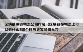 区块链冷链物流公司排名(区块链在物流上可以做什么?哪个环节更容易切入?)
