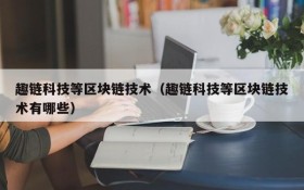 趣链科技等区块链技术(趣链科技等区块链技术有哪些)