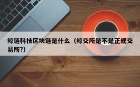 鲸链科技区块链是什么(鲸交所是不是正规交易所?)