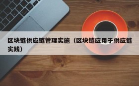 区块链供应链管理实施(区块链应用于供应链实践)