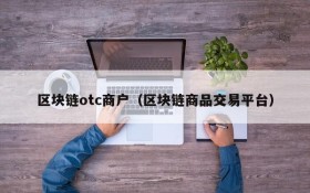 区块链otc商户(区块链商品交易平台)