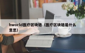 hworld医疗区块链(医疗区块链是什么意思)