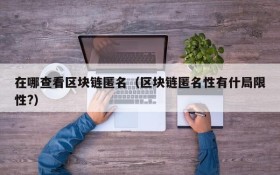 在哪查看区块链匿名(区块链匿名性有什局限性?)