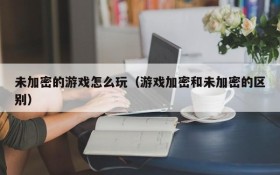 未加密的游戏怎么玩（游戏加密和未加密的区别）