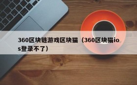 360区块链游戏区块猫（360区块猫ios登录不了）