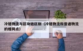 冷链物流与区块链区别(冷链物流和普通物流的相同点)