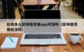 在线多人区块链竞猜app可信吗(区块链竞猜犯法吗)