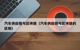 汽车供应链与区块链（汽车供应链与区块链的区别）