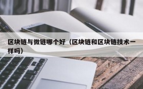 区块链与微链哪个好(区块链和区块链技术一样吗)