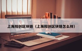 上海阳创区块链(上海阳创区块链怎么样)