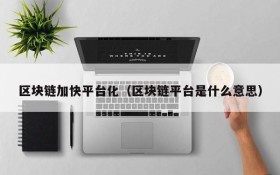 区块链加快平台化(区块链平台是什么意思)