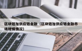 区块链加供应链金融(区块链加供应链金融市场规模情况)