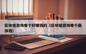 区块链游戏哪个好赚钱的(区块链游戏哪个最挣钱)