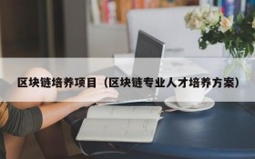 区块链培养项目(区块链专业人才培养方案)