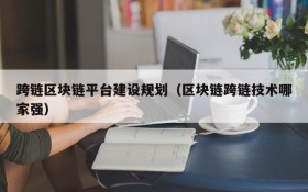 跨链区块链平台建设规划(区块链跨链技术哪家强)