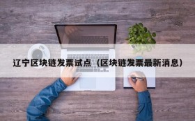 辽宁区块链发票试点(区块链发票最新消息)