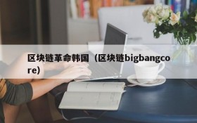 区块链革命韩国(区块链bigbangcore)