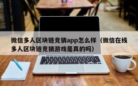 微信多人区块链竞猜app怎么样(微信在线多人区块链竞猜游戏是真的吗)