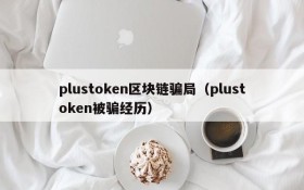 plustoken区块链骗局(plustoken被骗经历)