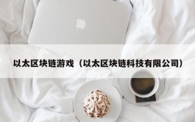 以太区块链游戏(以太区块链科技有限公司)