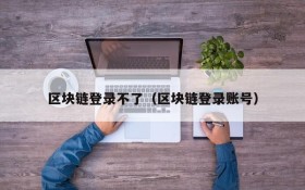 区块链登录不了(区块链登录账号)