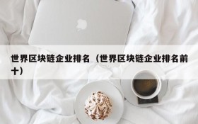 世界区块链企业排名（世界区块链企业排名前十）