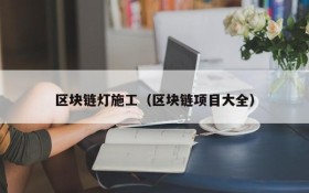 区块链灯施工(区块链项目大全)