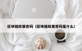 区块链政策密码(区块链政策密码是什么)