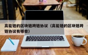 高能链的区块链跨链协议(高能链的区块链跨链协议有哪些)