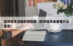 区块链生活链区别在哪（区块链生态链是什么意思）