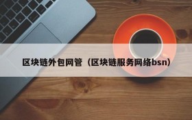 区块链外包网管(区块链服务网络bsn)