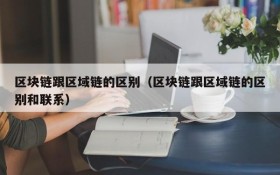 区块链跟区域链的区别(区块链跟区域链的区别和联系)