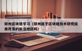 郑州区块链学习(郑州属于区块链技术研究应用开发的前沿地区吗)