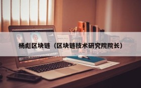 杨彪区块链(区块链技术研究院院长)
